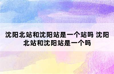 沈阳北站和沈阳站是一个站吗 沈阳北站和沈阳站是一个吗